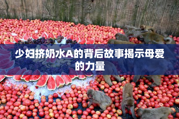 少妇挤奶水A的背后故事揭示母爱的力量