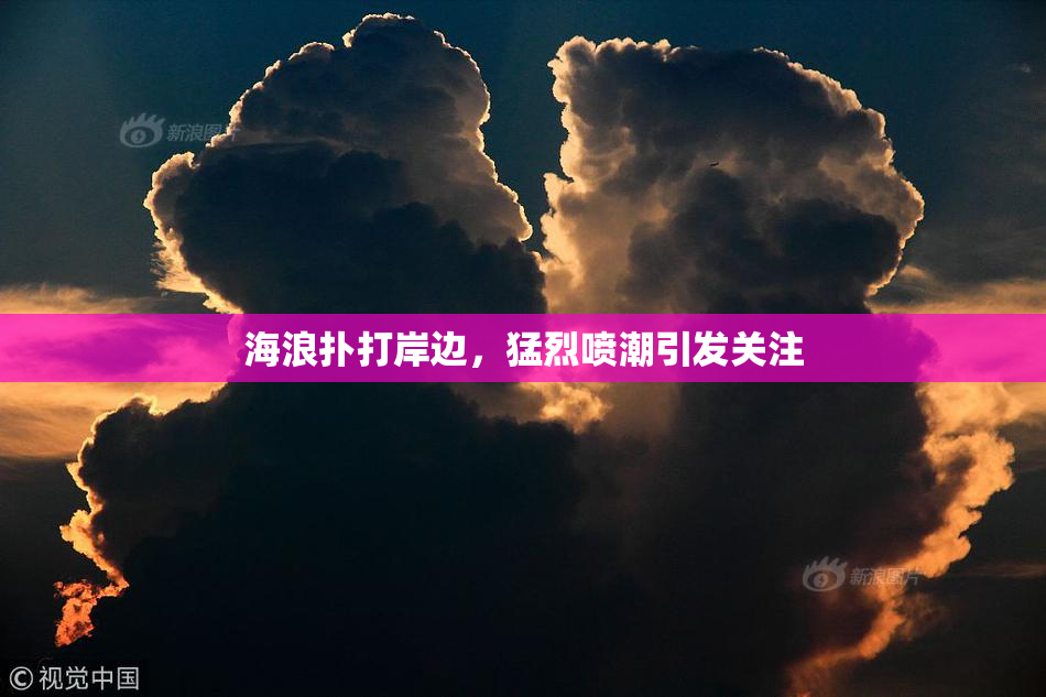 海浪扑打岸边，猛烈喷潮引发关注