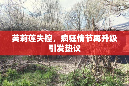 芙莉莲失控，疯狂情节再升级引发热议