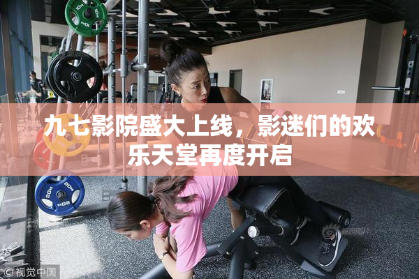 九七影院盛大上线，影迷们的欢乐天堂再度开启