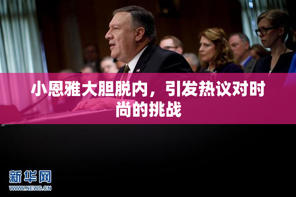 小恩雅大胆脱内，引发热议对时尚的挑战