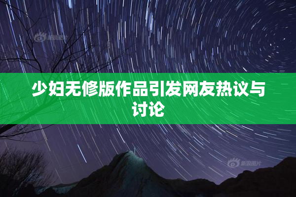 少妇无修版作品引发网友热议与讨论