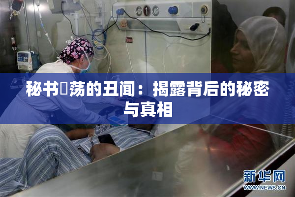 秘书婬荡的丑闻：揭露背后的秘密与真相