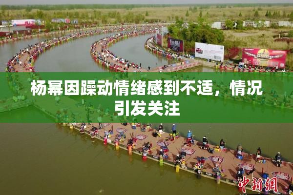杨幂因躁动情绪感到不适，情况引发关注