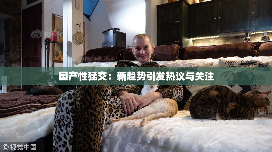 国产性猛交：新趋势引发热议与关注