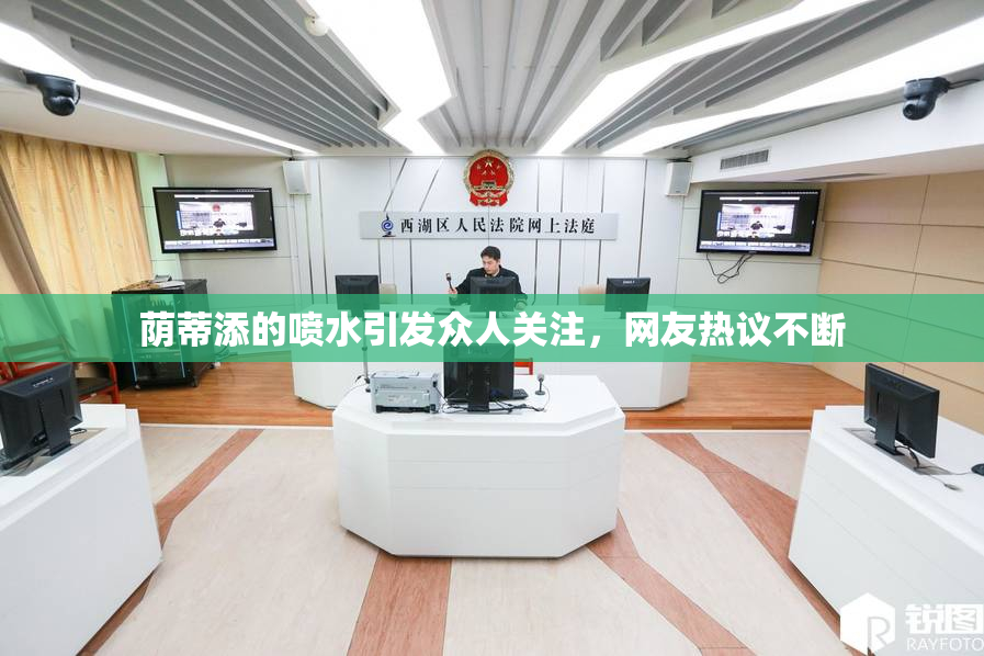 荫蒂添的喷水引发众人关注，网友热议不断