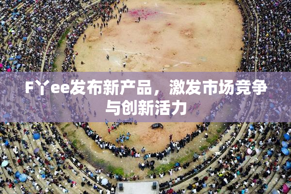 F丫ee发布新产品，激发市场竞争与创新活力