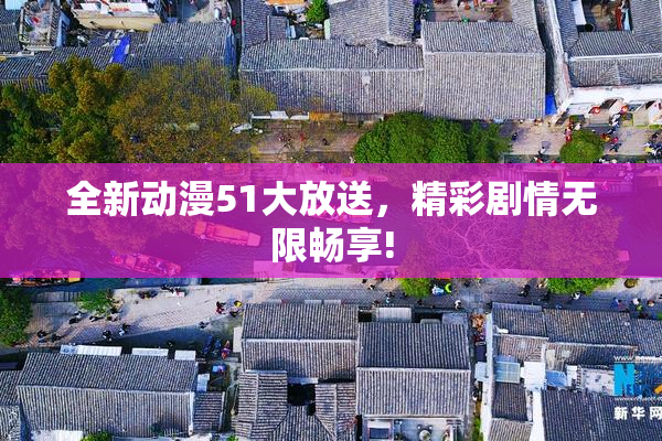 全新动漫51大放送，精彩剧情无限畅享!
