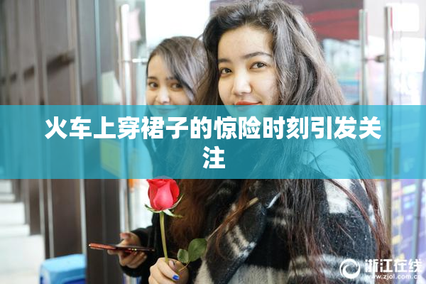 火车上穿裙子的惊险时刻引发关注