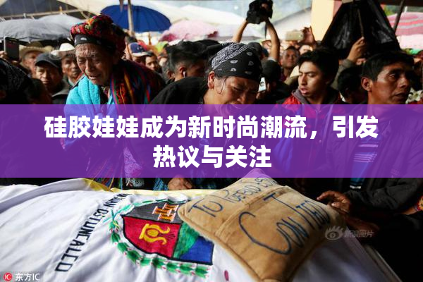硅胶娃娃成为新时尚潮流，引发热议与关注