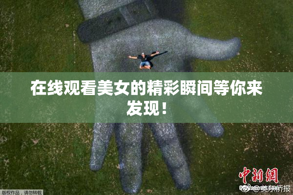 在线观看美女的精彩瞬间等你来发现！