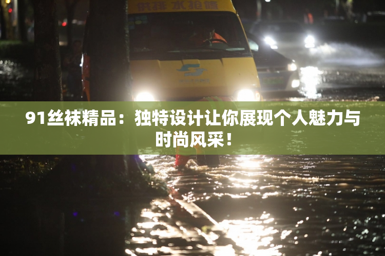 91丝袜精品：独特设计让你展现个人魅力与时尚风采！