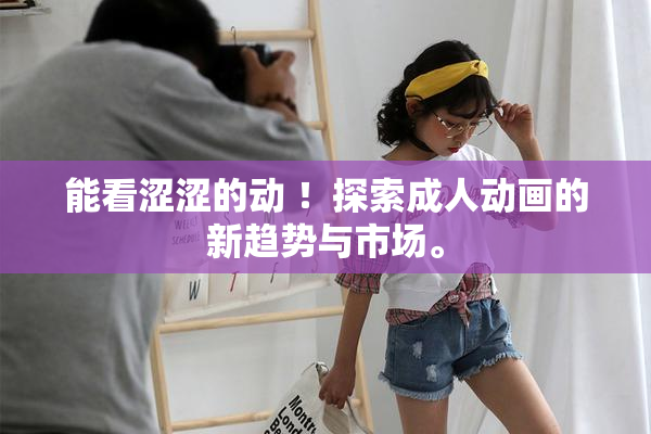 能看涩涩的动 ！探索成人动画的新趋势与市场。
