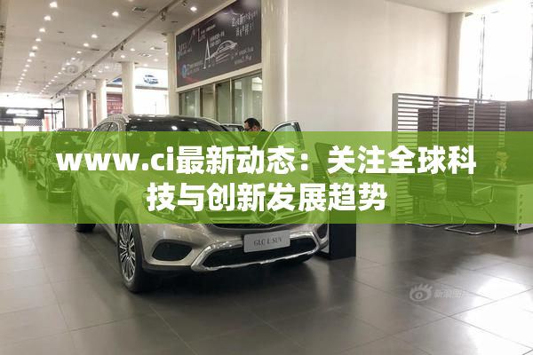 www.ci最新动态：关注全球科技与创新发展趋势