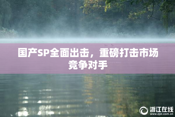 国产SP全面出击，重磅打击市场竞争对手