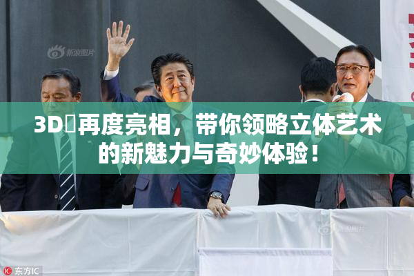 3D姉再度亮相，带你领略立体艺术的新魅力与奇妙体验！