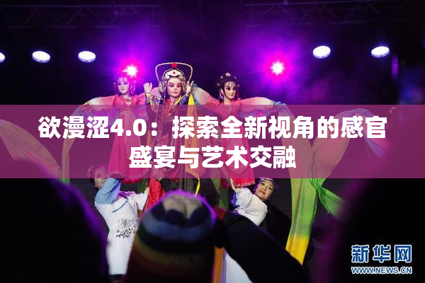 欲漫涩4.0：探索全新视角的感官盛宴与艺术交融