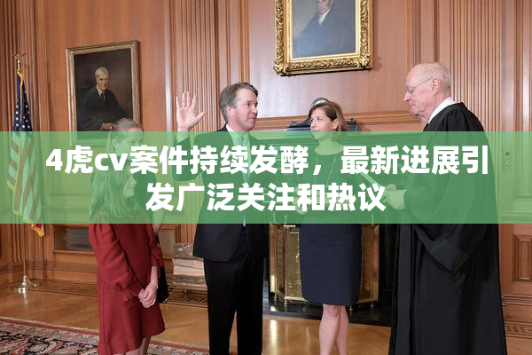 4虎cv案件持续发酵，最新进展引发广泛关注和热议
