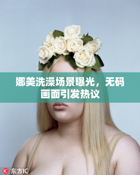 娜美洗澡场景曝光，无码画面引发热议