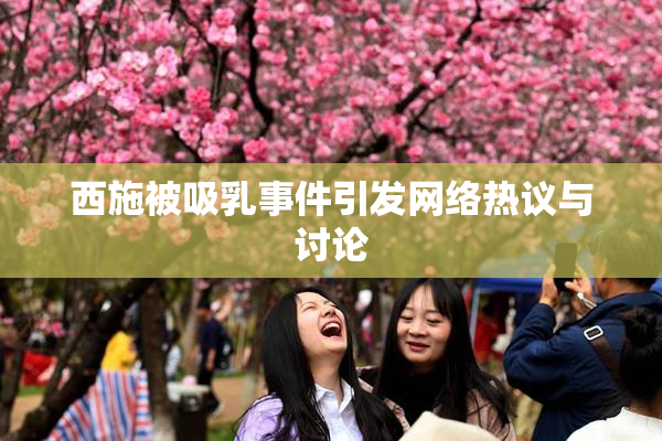 西施被吸乳事件引发网络热议与讨论
