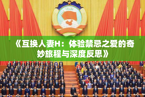 《互换人妻H：体验禁忌之爱的奇妙旅程与深度反思》