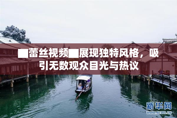 ▇蕾丝视频▇展现独特风格，吸引无数观众目光与热议