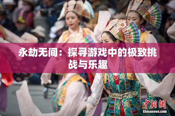 永劫无间：探寻游戏中的极致挑战与乐趣