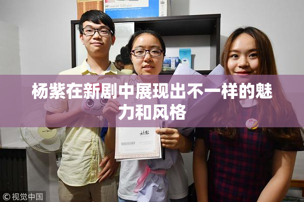 杨紫在新剧中展现出不一样的魅力和风格