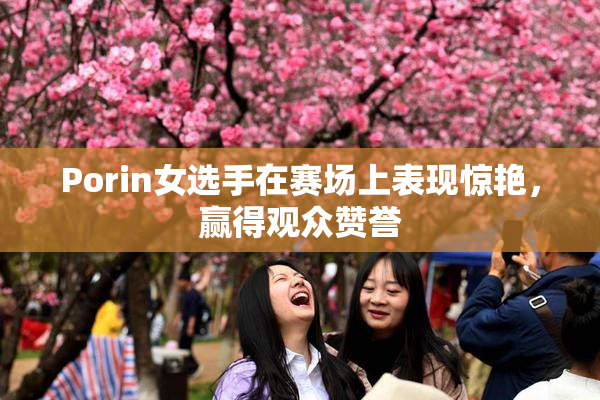 Porin女选手在赛场上表现惊艳，赢得观众赞誉