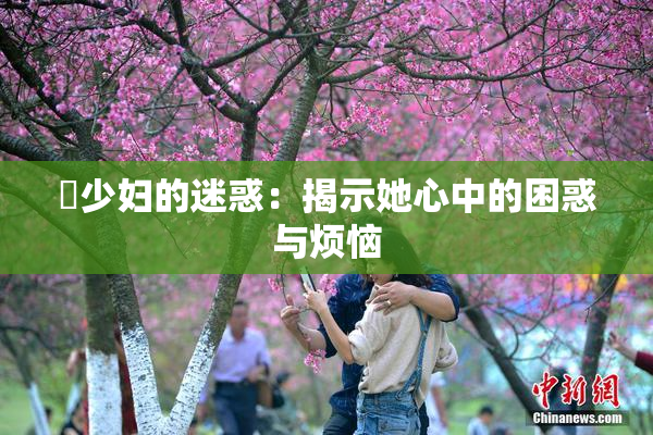 巜少妇的迷惑：揭示她心中的困惑与烦恼