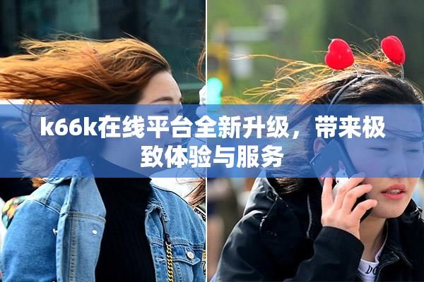 k66k在线平台全新升级，带来极致体验与服务