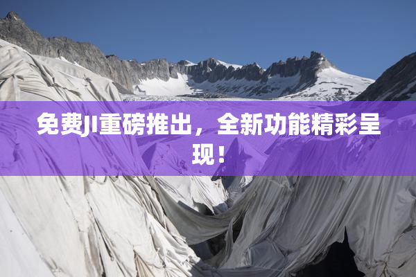 免费JI重磅推出，全新功能精彩呈现！