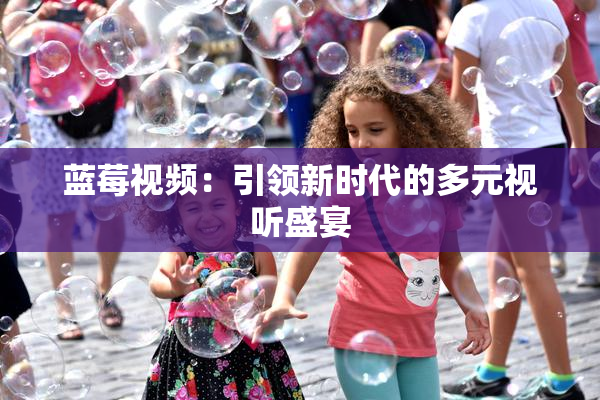 蓝莓视频：引领新时代的多元视听盛宴