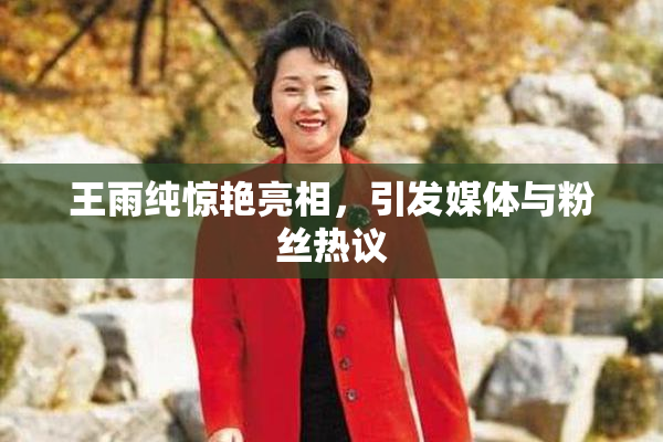 王雨纯惊艳亮相，引发媒体与粉丝热议