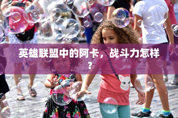 英雄联盟中的阿卡，战斗力怎样？