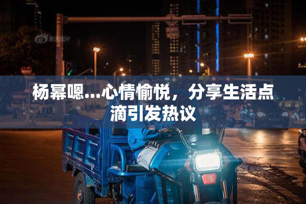 杨幂嗯...心情愉悦，分享生活点滴引发热议