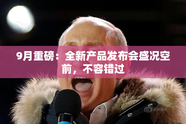 9月重磅：全新产品发布会盛况空前，不容错过