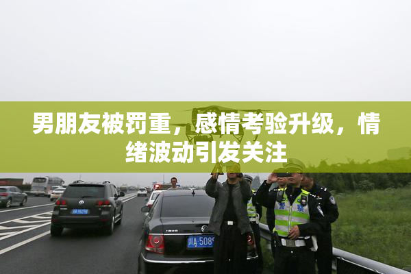男朋友被罚重，感情考验升级，情绪波动引发关注