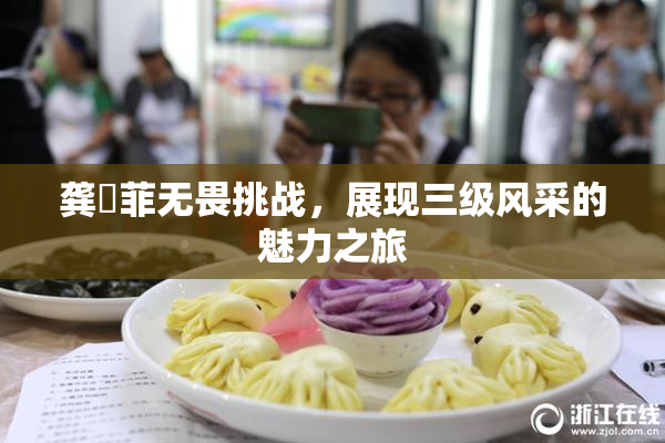 龚玥菲无畏挑战，展现三级风采的魅力之旅