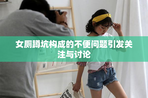 女厕蹲坑构成的不便问题引发关注与讨论