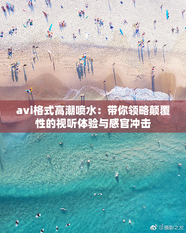 avi格式高潮喷水：带你领略颠覆性的视听体验与感官冲击