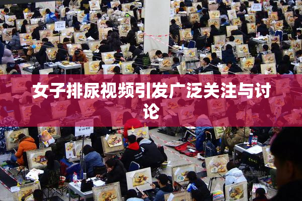 女子排尿视频引发广泛关注与讨论