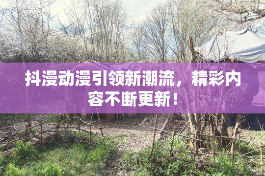 抖漫动漫引领新潮流，精彩内容不断更新！