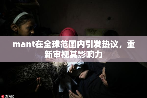 mant在全球范围内引发热议，重新审视其影响力