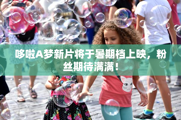哆啦A梦新片将于暑期档上映，粉丝期待满满！