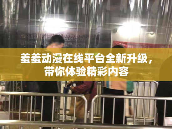 羞羞动漫在线平台全新升级，带你体验精彩内容