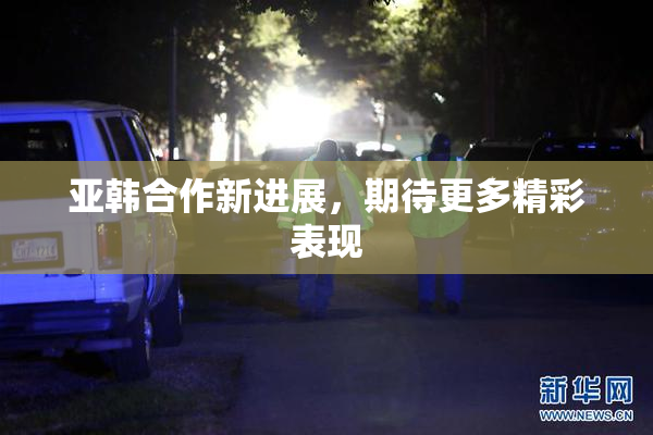 亚韩合作新进展，期待更多精彩表现