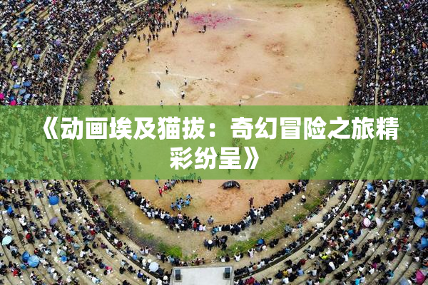《动画埃及猫拔：奇幻冒险之旅精彩纷呈》