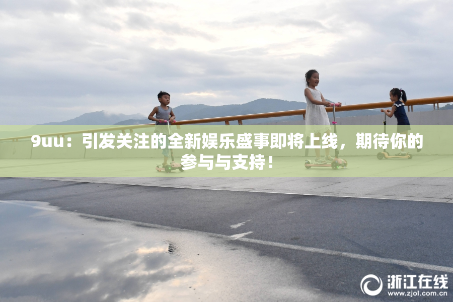 9uu：引发关注的全新娱乐盛事即将上线，期待你的参与与支持！