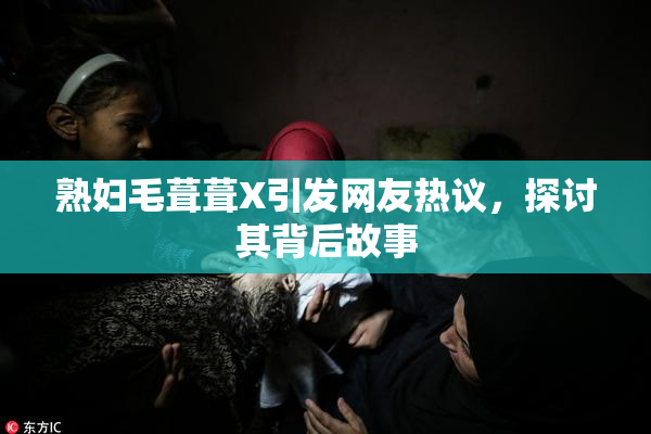 熟妇毛葺葺X引发网友热议，探讨其背后故事